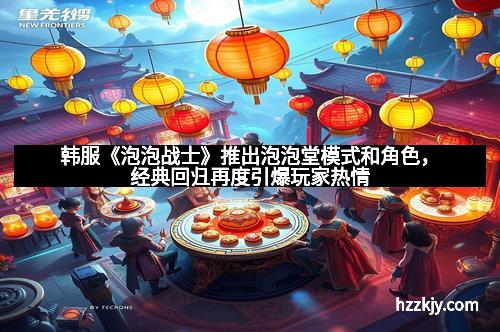 韩服《泡泡战士》推出泡泡堂模式和角色，经典回归再度引爆玩家热情