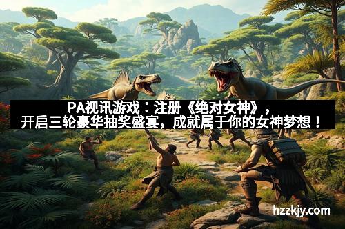 PA视讯游戏：注册《绝对女神》，开启三轮豪华抽奖盛宴，成就属于你的女神梦想！